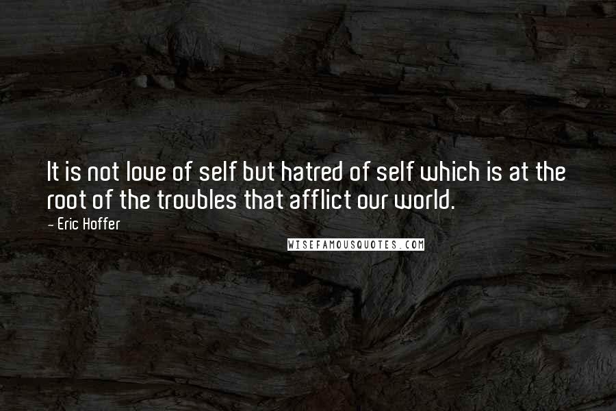 Eric Hoffer Quotes: It is not love of self but hatred of self which is at the root of the troubles that afflict our world.