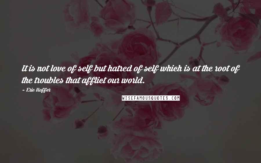 Eric Hoffer Quotes: It is not love of self but hatred of self which is at the root of the troubles that afflict our world.