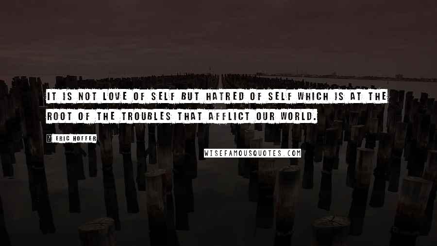 Eric Hoffer Quotes: It is not love of self but hatred of self which is at the root of the troubles that afflict our world.