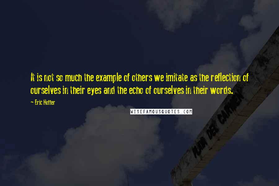 Eric Hoffer Quotes: It is not so much the example of others we imitate as the reflection of ourselves in their eyes and the echo of ourselves in their words.