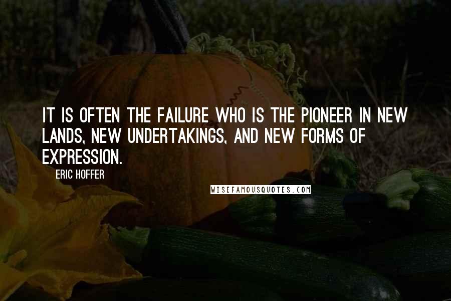 Eric Hoffer Quotes: It is often the failure who is the pioneer in new lands, new undertakings, and new forms of expression.