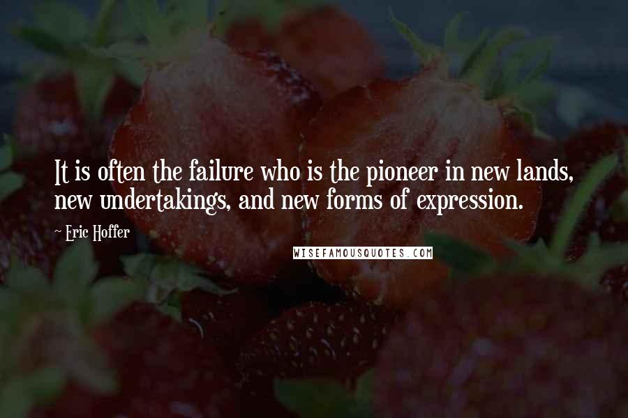 Eric Hoffer Quotes: It is often the failure who is the pioneer in new lands, new undertakings, and new forms of expression.