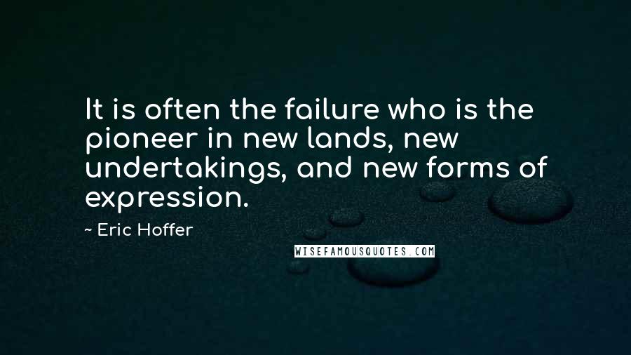 Eric Hoffer Quotes: It is often the failure who is the pioneer in new lands, new undertakings, and new forms of expression.