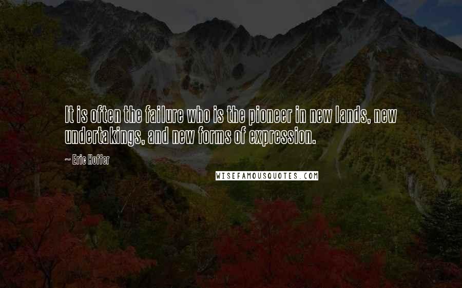 Eric Hoffer Quotes: It is often the failure who is the pioneer in new lands, new undertakings, and new forms of expression.