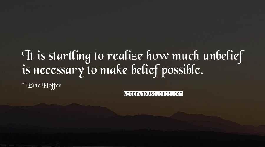 Eric Hoffer Quotes: It is startling to realize how much unbelief is necessary to make belief possible.