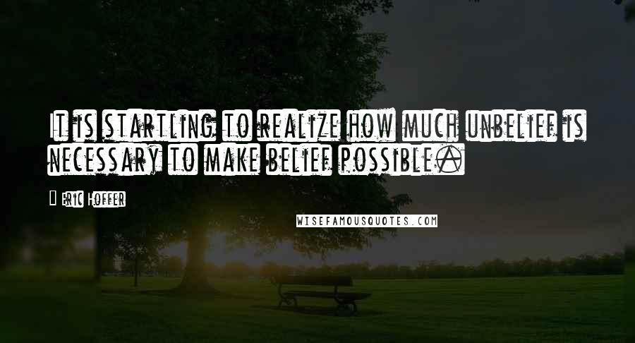 Eric Hoffer Quotes: It is startling to realize how much unbelief is necessary to make belief possible.