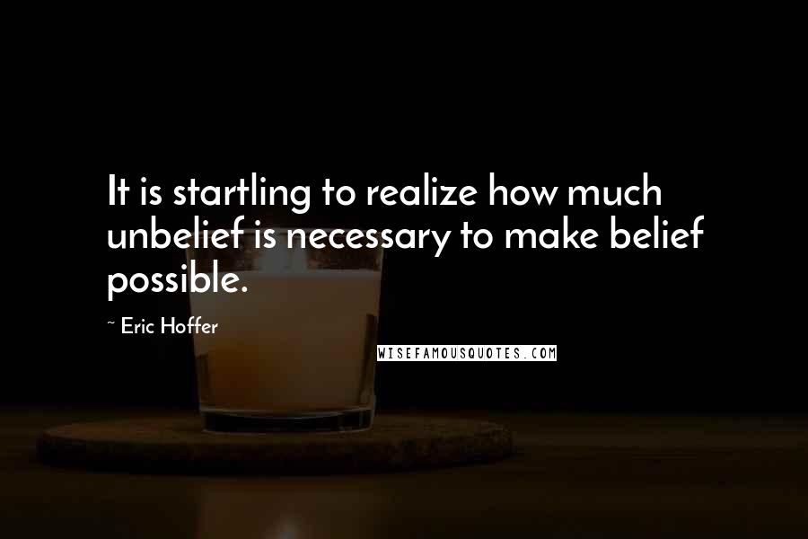 Eric Hoffer Quotes: It is startling to realize how much unbelief is necessary to make belief possible.