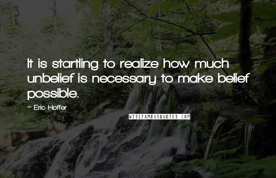 Eric Hoffer Quotes: It is startling to realize how much unbelief is necessary to make belief possible.