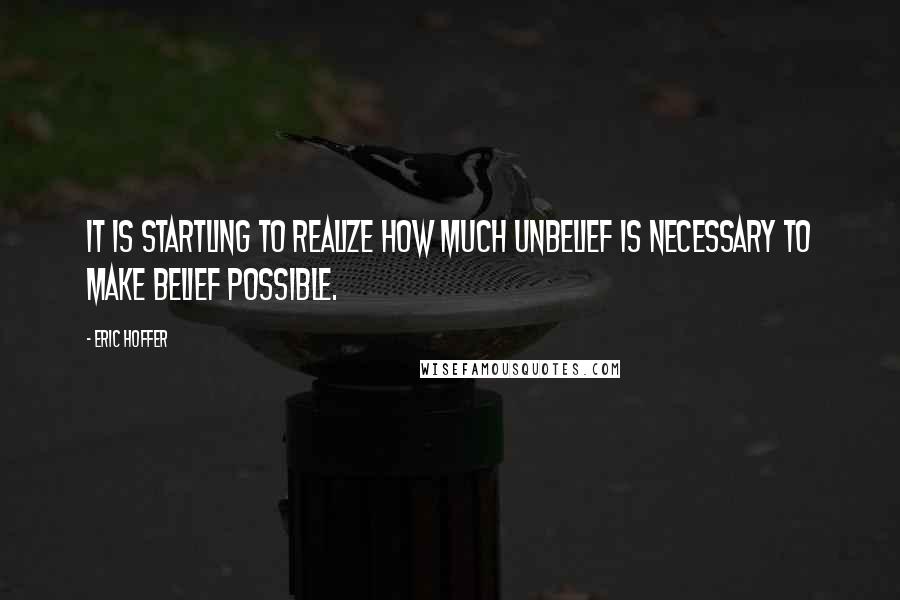 Eric Hoffer Quotes: It is startling to realize how much unbelief is necessary to make belief possible.