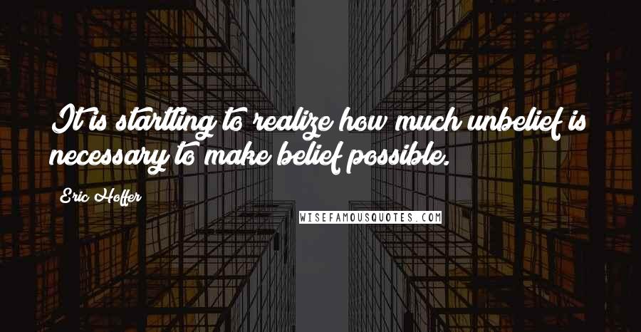 Eric Hoffer Quotes: It is startling to realize how much unbelief is necessary to make belief possible.