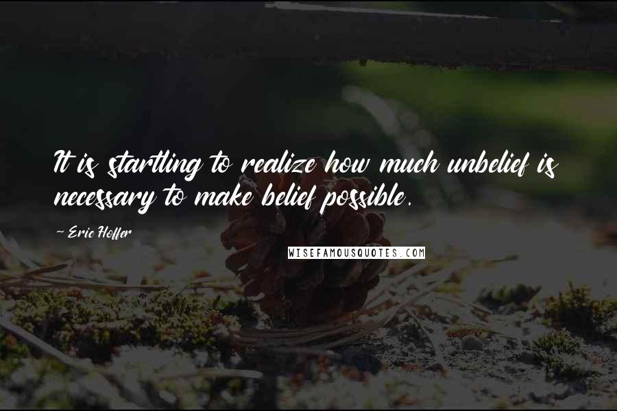 Eric Hoffer Quotes: It is startling to realize how much unbelief is necessary to make belief possible.