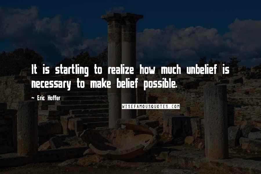 Eric Hoffer Quotes: It is startling to realize how much unbelief is necessary to make belief possible.
