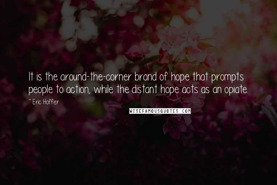 Eric Hoffer Quotes: It is the around-the-corner brand of hope that prompts people to action, while the distant hope acts as an opiate.