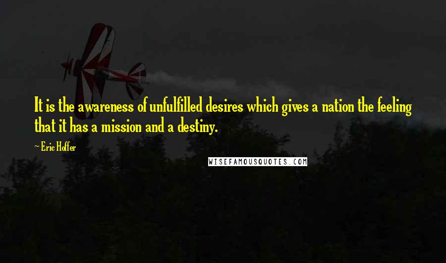 Eric Hoffer Quotes: It is the awareness of unfulfilled desires which gives a nation the feeling that it has a mission and a destiny.