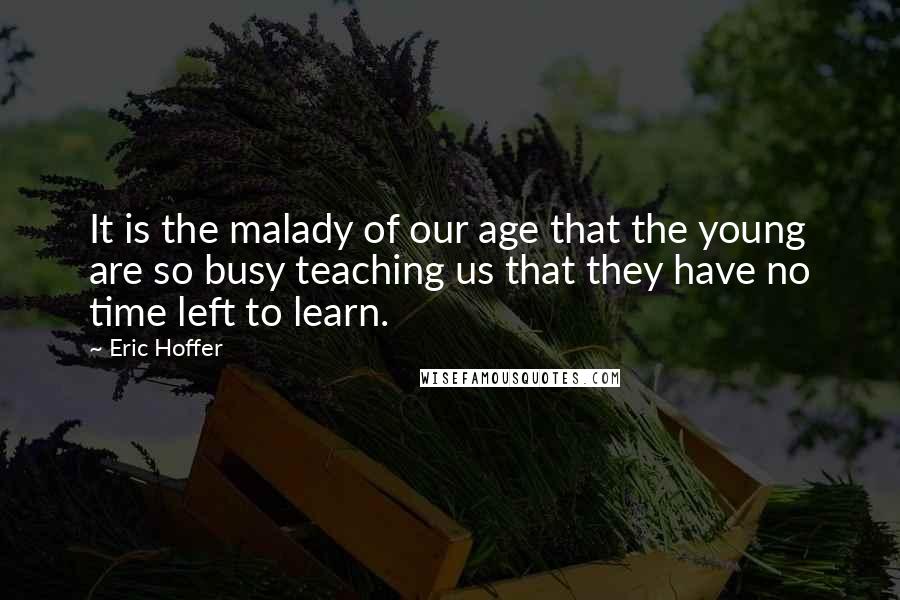 Eric Hoffer Quotes: It is the malady of our age that the young are so busy teaching us that they have no time left to learn.