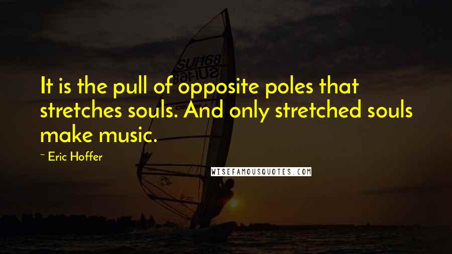 Eric Hoffer Quotes: It is the pull of opposite poles that stretches souls. And only stretched souls make music.