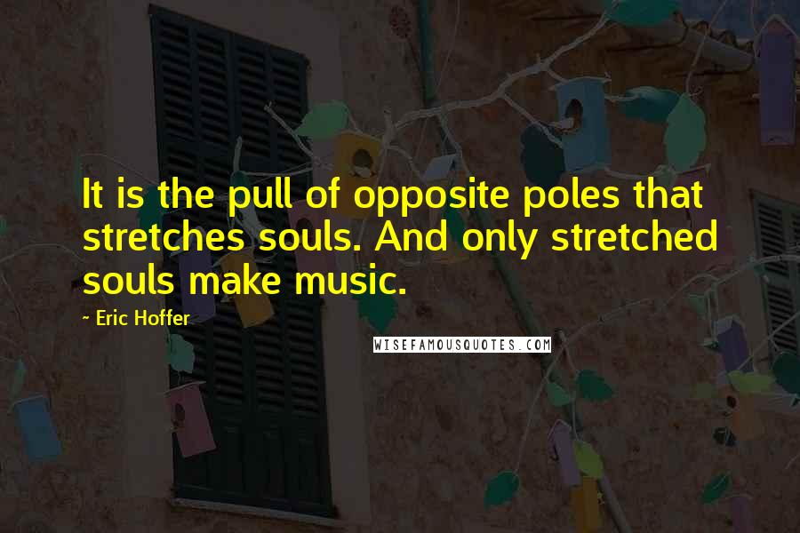 Eric Hoffer Quotes: It is the pull of opposite poles that stretches souls. And only stretched souls make music.