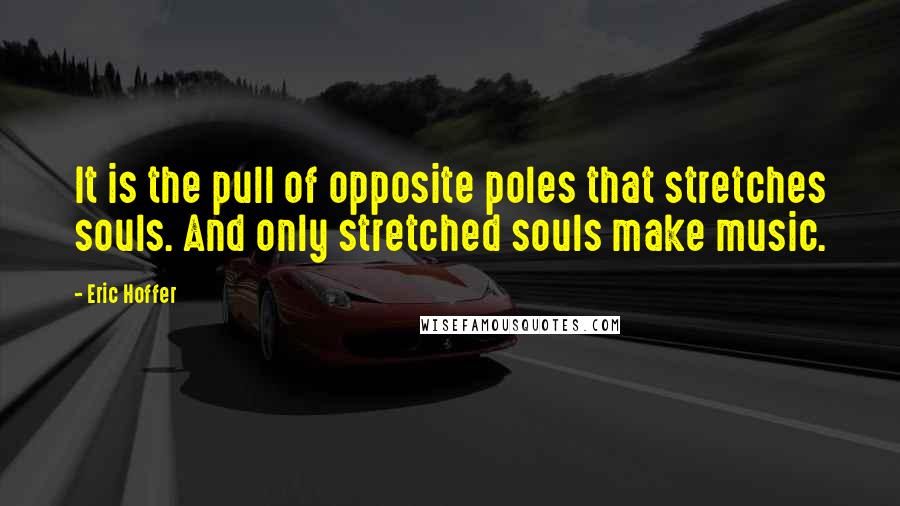 Eric Hoffer Quotes: It is the pull of opposite poles that stretches souls. And only stretched souls make music.