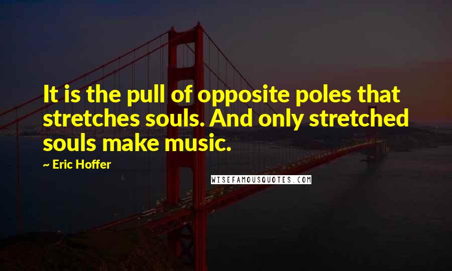 Eric Hoffer Quotes: It is the pull of opposite poles that stretches souls. And only stretched souls make music.