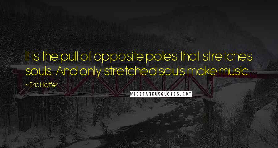 Eric Hoffer Quotes: It is the pull of opposite poles that stretches souls. And only stretched souls make music.