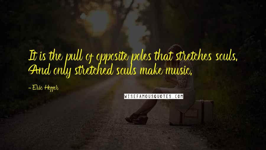 Eric Hoffer Quotes: It is the pull of opposite poles that stretches souls. And only stretched souls make music.