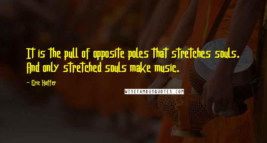 Eric Hoffer Quotes: It is the pull of opposite poles that stretches souls. And only stretched souls make music.