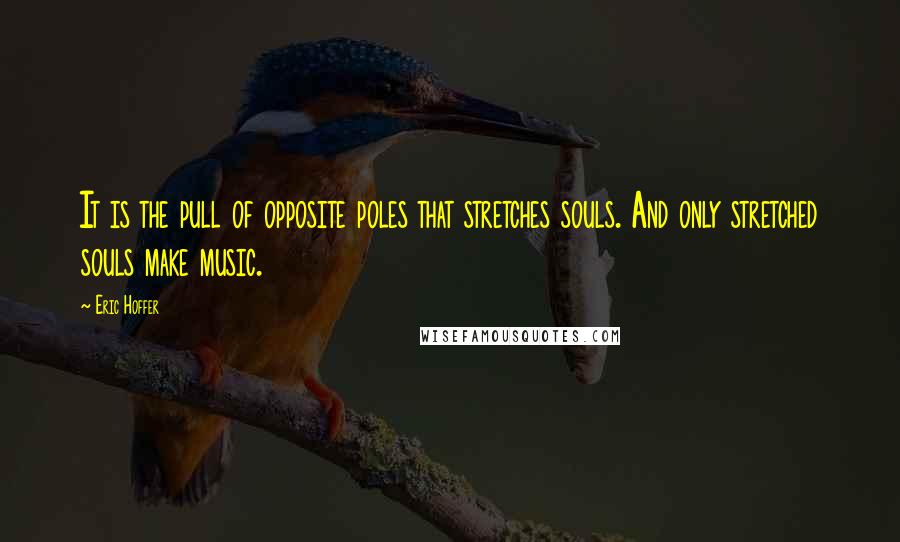 Eric Hoffer Quotes: It is the pull of opposite poles that stretches souls. And only stretched souls make music.