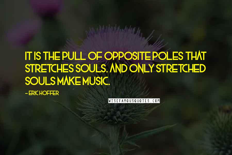 Eric Hoffer Quotes: It is the pull of opposite poles that stretches souls. And only stretched souls make music.