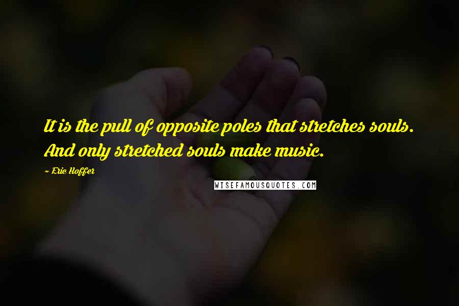 Eric Hoffer Quotes: It is the pull of opposite poles that stretches souls. And only stretched souls make music.