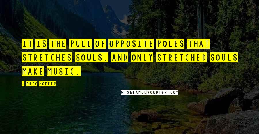 Eric Hoffer Quotes: It is the pull of opposite poles that stretches souls. And only stretched souls make music.