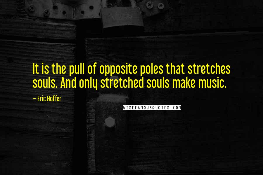 Eric Hoffer Quotes: It is the pull of opposite poles that stretches souls. And only stretched souls make music.