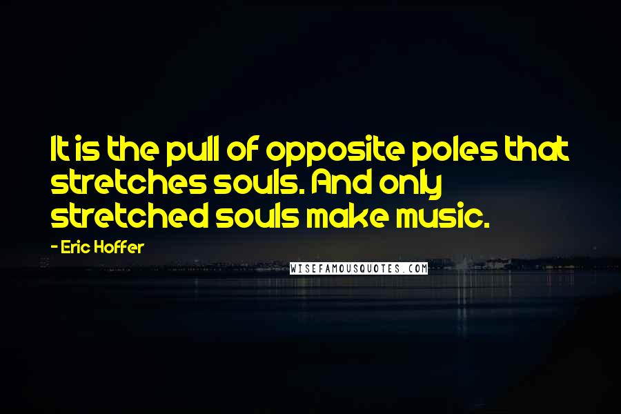 Eric Hoffer Quotes: It is the pull of opposite poles that stretches souls. And only stretched souls make music.