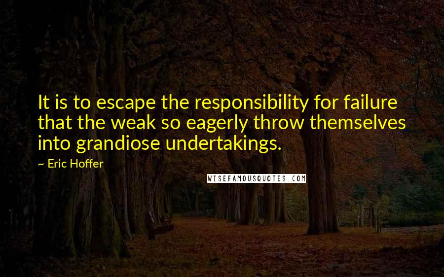Eric Hoffer Quotes: It is to escape the responsibility for failure that the weak so eagerly throw themselves into grandiose undertakings.