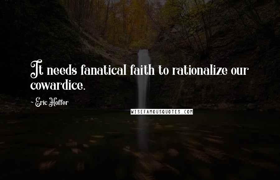 Eric Hoffer Quotes: It needs fanatical faith to rationalize our cowardice.