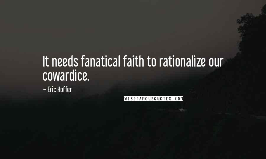 Eric Hoffer Quotes: It needs fanatical faith to rationalize our cowardice.