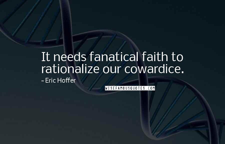 Eric Hoffer Quotes: It needs fanatical faith to rationalize our cowardice.