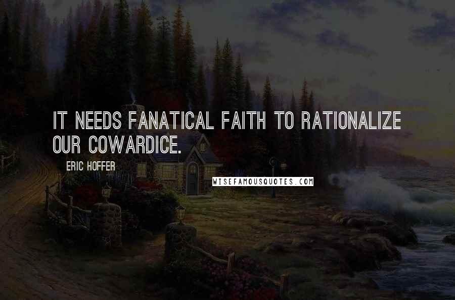 Eric Hoffer Quotes: It needs fanatical faith to rationalize our cowardice.