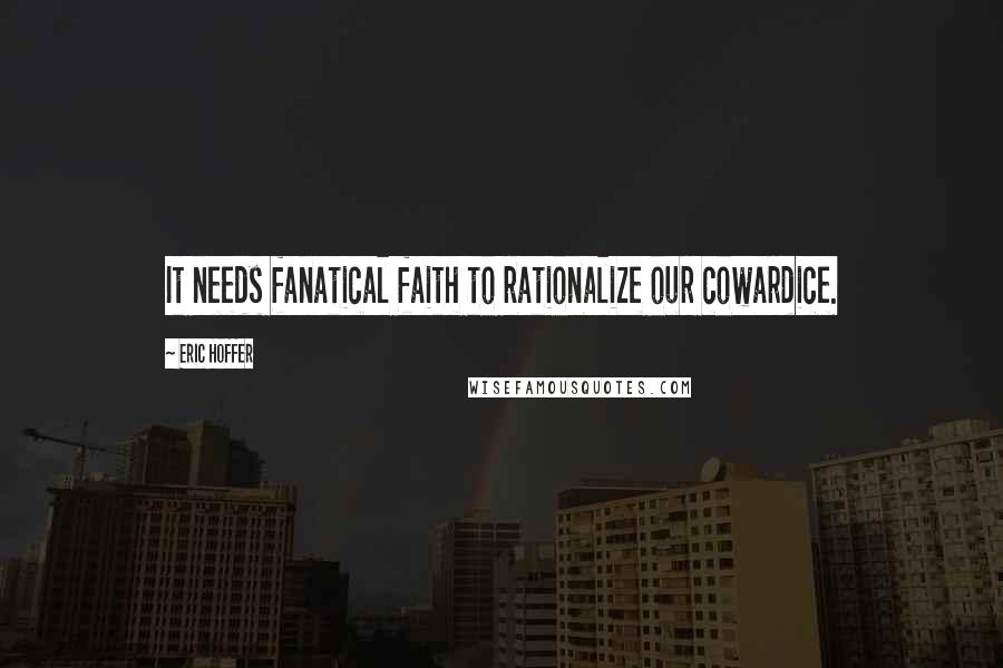 Eric Hoffer Quotes: It needs fanatical faith to rationalize our cowardice.