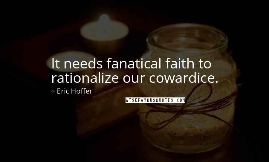 Eric Hoffer Quotes: It needs fanatical faith to rationalize our cowardice.