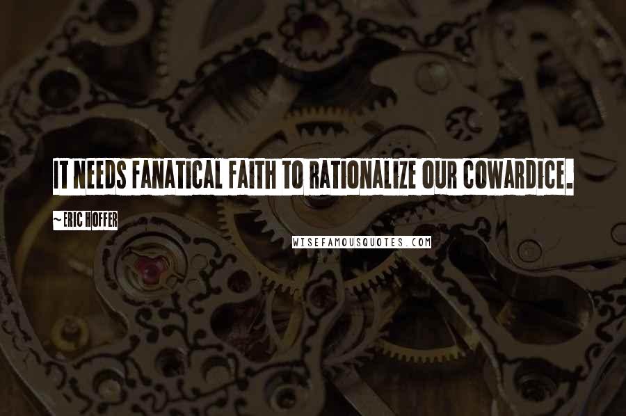 Eric Hoffer Quotes: It needs fanatical faith to rationalize our cowardice.