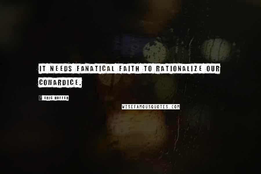 Eric Hoffer Quotes: It needs fanatical faith to rationalize our cowardice.