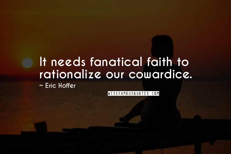 Eric Hoffer Quotes: It needs fanatical faith to rationalize our cowardice.