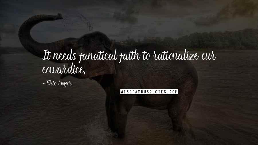 Eric Hoffer Quotes: It needs fanatical faith to rationalize our cowardice.