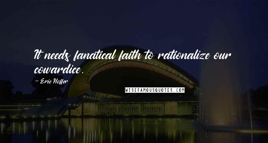 Eric Hoffer Quotes: It needs fanatical faith to rationalize our cowardice.