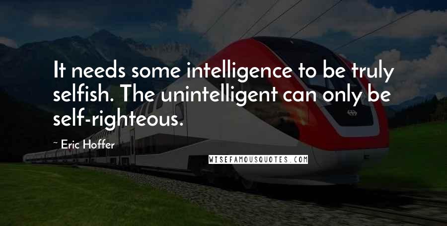 Eric Hoffer Quotes: It needs some intelligence to be truly selfish. The unintelligent can only be self-righteous.