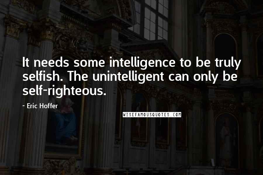 Eric Hoffer Quotes: It needs some intelligence to be truly selfish. The unintelligent can only be self-righteous.