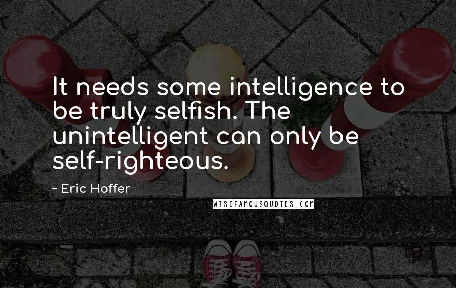 Eric Hoffer Quotes: It needs some intelligence to be truly selfish. The unintelligent can only be self-righteous.