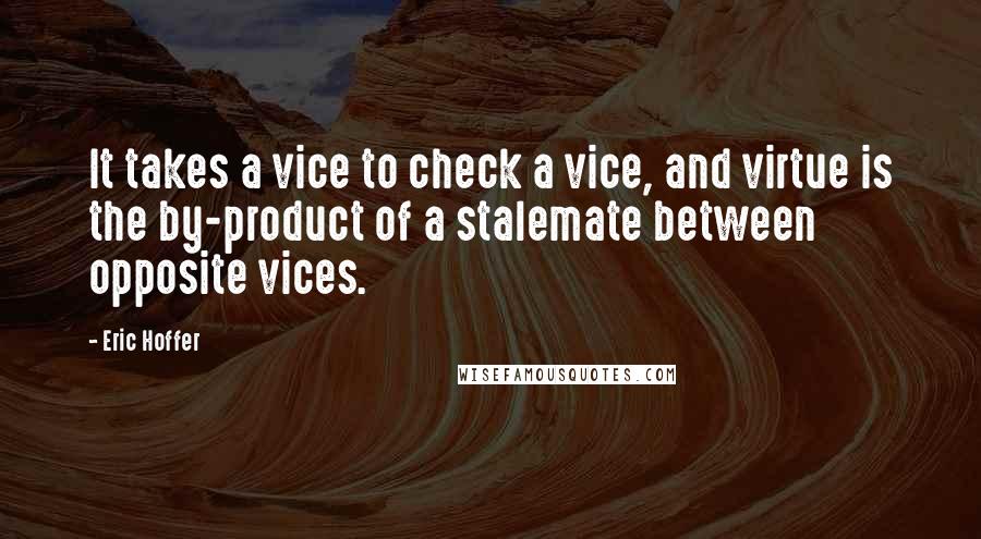 Eric Hoffer Quotes: It takes a vice to check a vice, and virtue is the by-product of a stalemate between opposite vices.