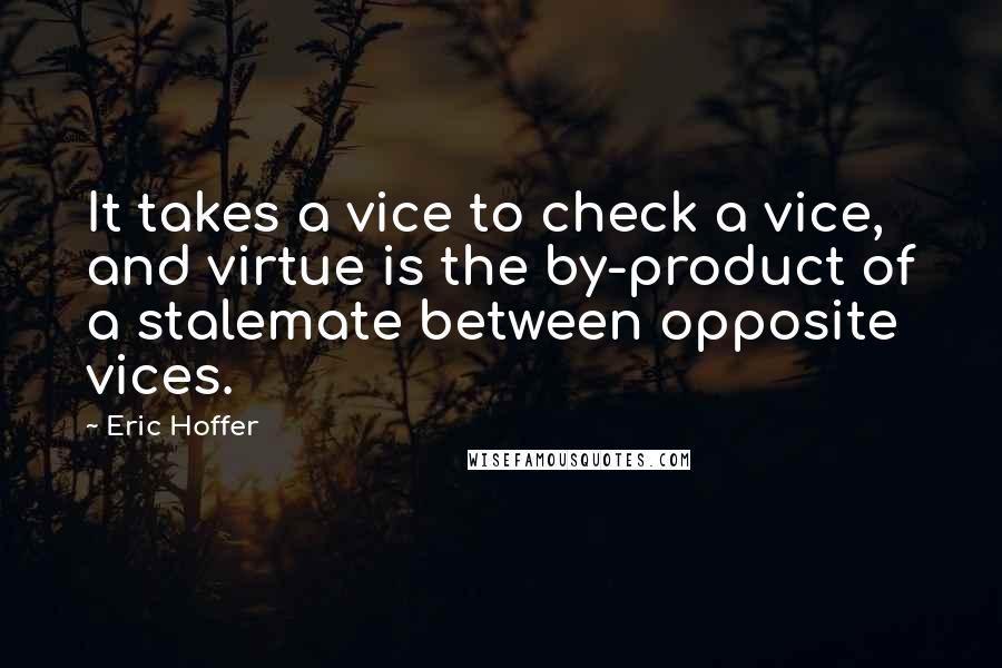 Eric Hoffer Quotes: It takes a vice to check a vice, and virtue is the by-product of a stalemate between opposite vices.