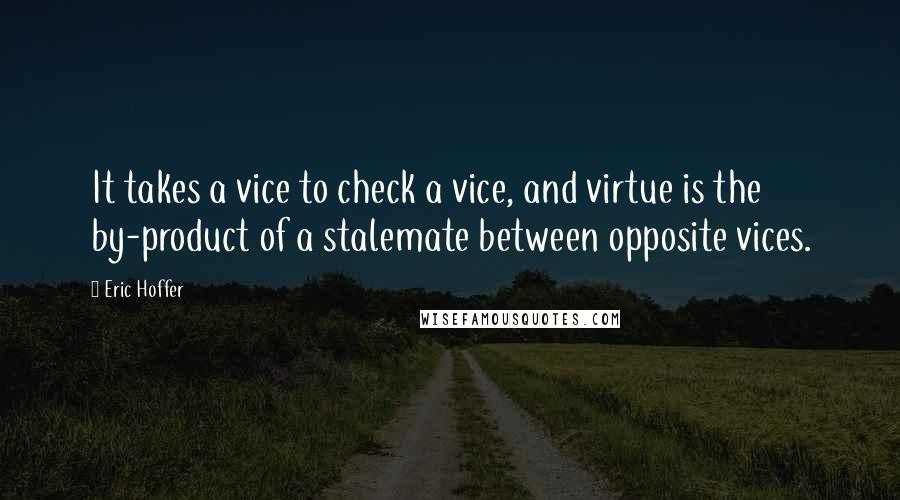 Eric Hoffer Quotes: It takes a vice to check a vice, and virtue is the by-product of a stalemate between opposite vices.